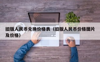 旧版人民币兑换价格表（旧版人民币价格图片及价格）