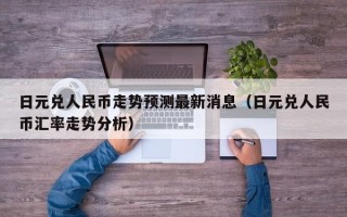 日元兑人民币走势预测最新消息（日元兑人民币汇率走势分析）