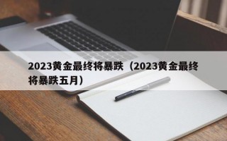 2023黄金最终将暴跌（2023黄金最终将暴跌五月）