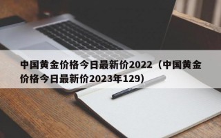 中国黄金价格今日最新价2022（中国黄金价格今日最新价2023年129）