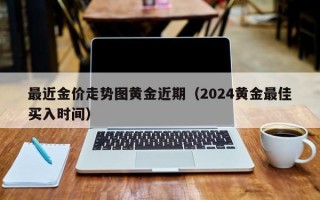 最近金价走势图黄金近期（2024黄金最佳买入时间）