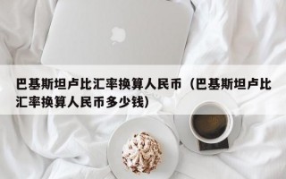 巴基斯坦卢比汇率换算人民币（巴基斯坦卢比汇率换算人民币多少钱）