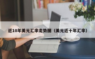 近10年美元汇率走势图（美元近十年汇率）