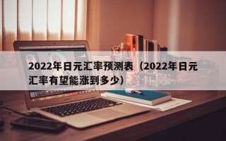 2022年日元汇率预测表（2022年日元汇率有望能涨到多少）