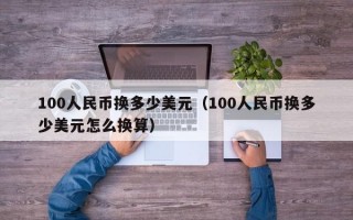 100人民币换多少美元（100人民币换多少美元怎么换算）