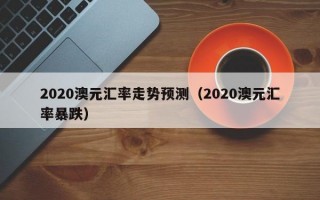 2020澳元汇率走势预测（2020澳元汇率暴跌）