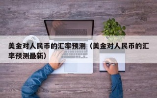 美金对人民币的汇率预测（美金对人民币的汇率预测最新）