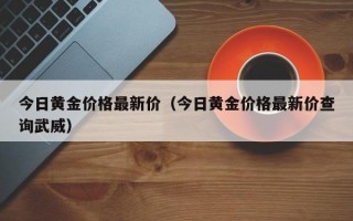 今日黄金价格最新价（今日黄金价格最新价查询武威）