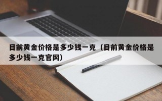 目前黄金价格是多少钱一克（目前黄金价格是多少钱一克官网）