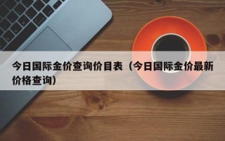 今日国际金价查询价目表（今日国际金价最新价格查询）