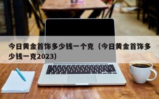 今日黄金首饰多少钱一个克（今日黄金首饰多少钱一克2023）