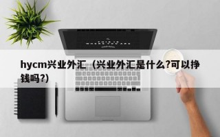 hycm兴业外汇（兴业外汇是什么?可以挣钱吗?）