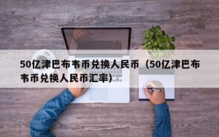 50亿津巴布韦币兑换人民币（50亿津巴布韦币兑换人民币汇率）