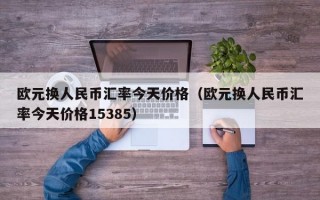 欧元换人民币汇率今天价格（欧元换人民币汇率今天价格15385）