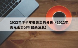 2022年下半年美元走势分析（2022年美元走势分析最新消息）