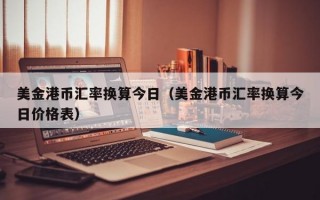 美金港币汇率换算今日（美金港币汇率换算今日价格表）