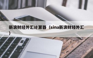 新浪财经外汇计算器（sina新浪财经外汇）