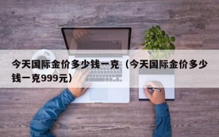 今天国际金价多少钱一克（今天国际金价多少钱一克999元）