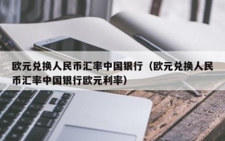 欧元兑换人民币汇率中国银行（欧元兑换人民币汇率中国银行欧元利率）