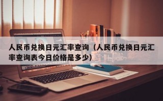 人民币兑换日元汇率查询（人民币兑换日元汇率查询表今日价格是多少）