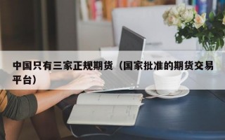 中国只有三家正规期货（国家批准的期货交易平台）