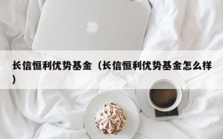 长信恒利优势基金（长信恒利优势基金怎么样）