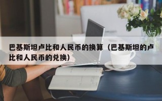 巴基斯坦卢比和人民币的换算（巴基斯坦的卢比和人民币的兑换）