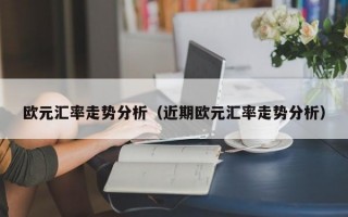 欧元汇率走势分析（近期欧元汇率走势分析）