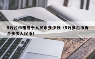 5万台币相当于人民币多少钱（5万多台币折合多少人民币）