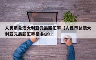 人民币兑澳大利亚元最新汇率（人民币兑澳大利亚元最新汇率是多少）