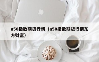 a50指数期货行情（a50指数期货行情东方财富）