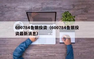 600784鲁银投资（600784鲁银投资最新消息）