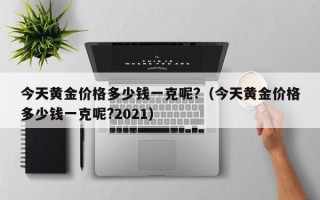 今天黄金价格多少钱一克呢?（今天黄金价格多少钱一克呢?2021）