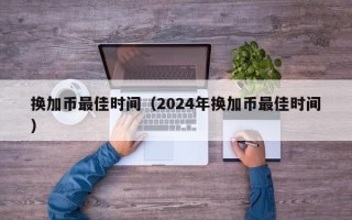 换加币最佳时间（2024年换加币最佳时间）