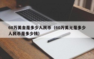 60万美金是多少人民币（60万美元是多少人民币是多少钱）