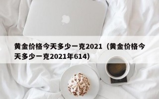 黄金价格今天多少一克2021（黄金价格今天多少一克2021年614）