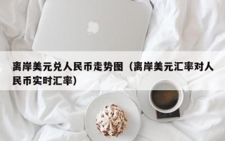 离岸美元兑人民币走势图（离岸美元汇率对人民币实时汇率）