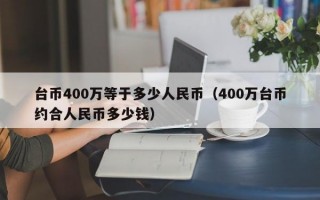 台币400万等于多少人民币（400万台币约合人民币多少钱）