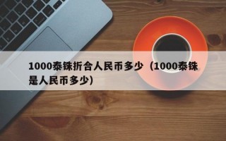 1000泰铢折合人民币多少（1000泰铢是人民币多少）