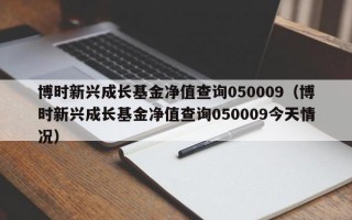 博时新兴成长基金净值查询050009（博时新兴成长基金净值查询050009今天情况）