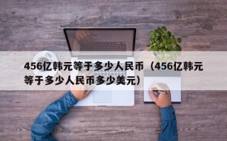 456亿韩元等于多少人民币（456亿韩元等于多少人民币多少美元）