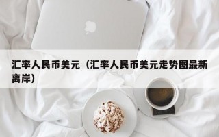 汇率人民币美元（汇率人民币美元走势图最新离岸）