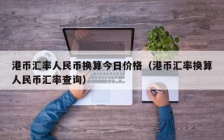 港币汇率人民币换算今日价格（港币汇率换算人民币汇率查询）