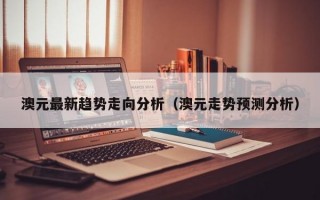 澳元最新趋势走向分析（澳元走势预测分析）