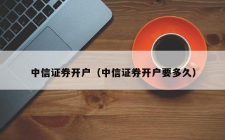 中信证券开户（中信证券开户要多久）