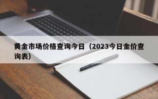 黄金市场价格查询今日（2023今日金价查询表）