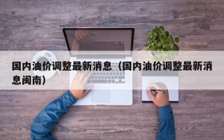 国内油价调整最新消息（国内油价调整最新消息闽南）