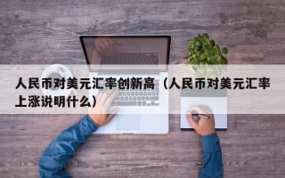 人民币对美元汇率创新高（人民币对美元汇率上涨说明什么）