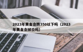 2023年黄金会跌350以下吗（2023年黄金会掉价吗）