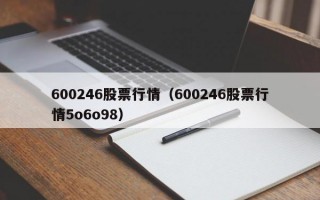 600246股票行情（600246股票行情5o6o98）